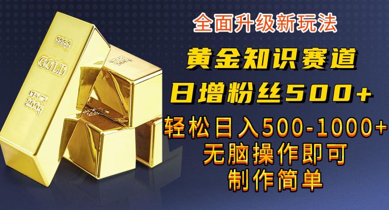 黄金知识赛道，一条作品涨粉500+，私域高利润单品转化，一部手机轻松实现日入500【揭秘】网赚项目-副业赚钱-互联网创业-资源整合南风学院
