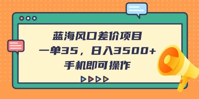 （14164期）蓝海风口差价项目，一单35，日入3500+，手机即可操作网赚项目-副业赚钱-互联网创业-资源整合南风学院