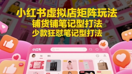 小红书虚拟店矩阵玩法，铺货铺笔记型打法，少款狂怼笔记型打法网赚项目-副业赚钱-互联网创业-资源整合南风学院