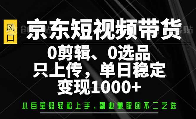 （14304期）京东短视频带货，0剪辑，0选品，只需上传素材，单日稳定变现1000+网赚项目-副业赚钱-互联网创业-资源整合南风学院