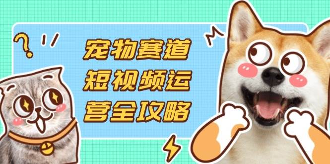 （14345期）宠物赛道短视频运营全攻略，选品拍摄剪辑实操，实现流量到收益转化网赚项目-副业赚钱-互联网创业-资源整合南风学院