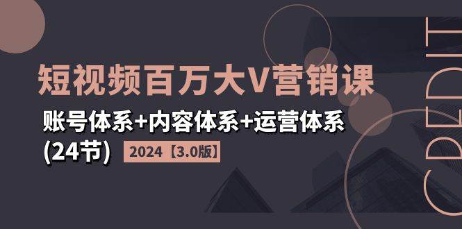 2024短视频百万大V营销课【3.0版】账号体系+内容体系+运营体系(24节)网赚项目-副业赚钱-互联网创业-资源整合南风学院