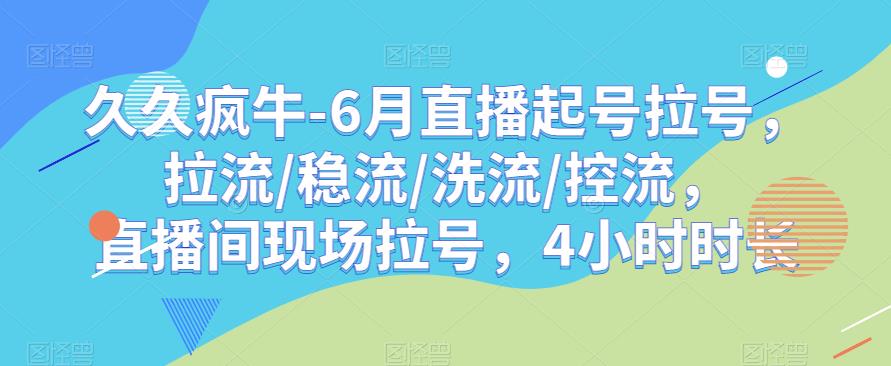 久久疯牛-6月直播起号拉号，拉流/稳流/洗流/控流，​直播间现场拉号，4小时时长网赚项目-副业赚钱-互联网创业-资源整合南风学院