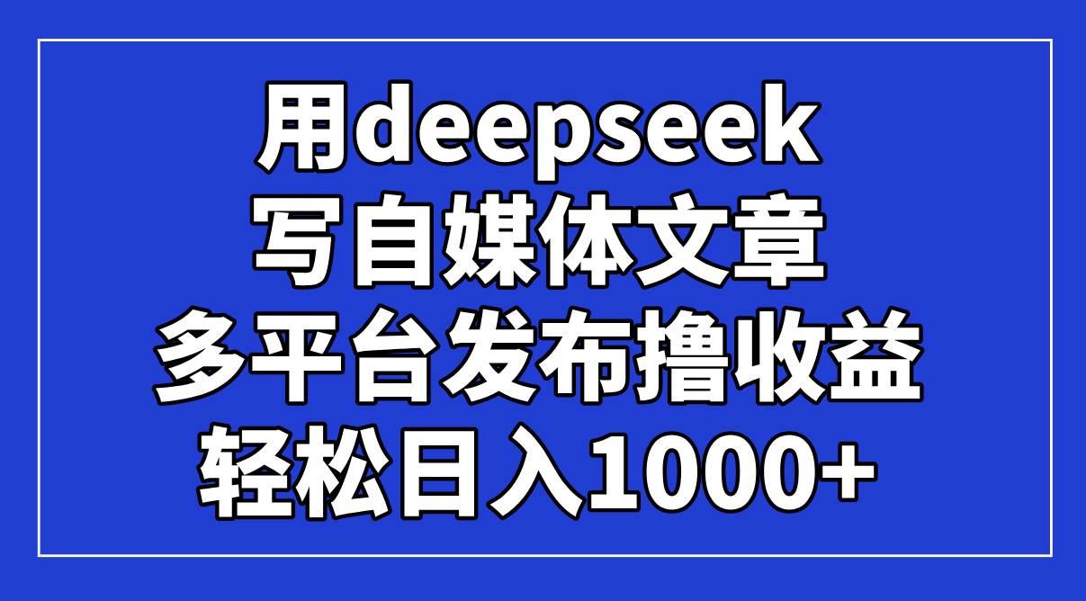 （14353期）用deepseek写自媒体文章，多平台发布撸收益，轻松日入1000+！网赚项目-副业赚钱-互联网创业-资源整合南风学院