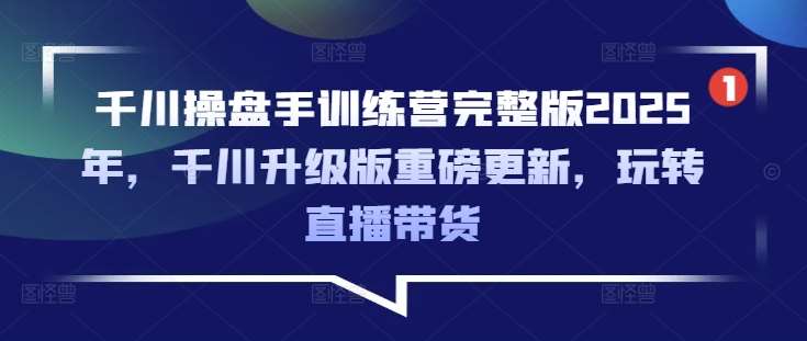 千川操盘手训练营完整版2025年，千川升级版重磅更新，玩转直播带货网赚项目-副业赚钱-互联网创业-资源整合南风学院