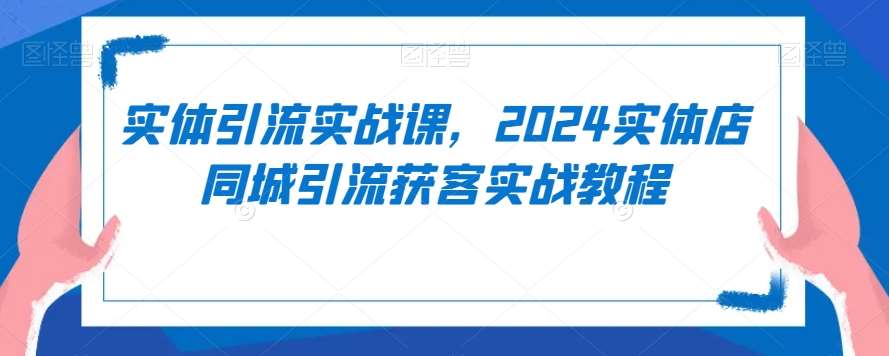 实体引流实战课，2024实体店同城引流获客实战教程网赚项目-副业赚钱-互联网创业-资源整合南风学院