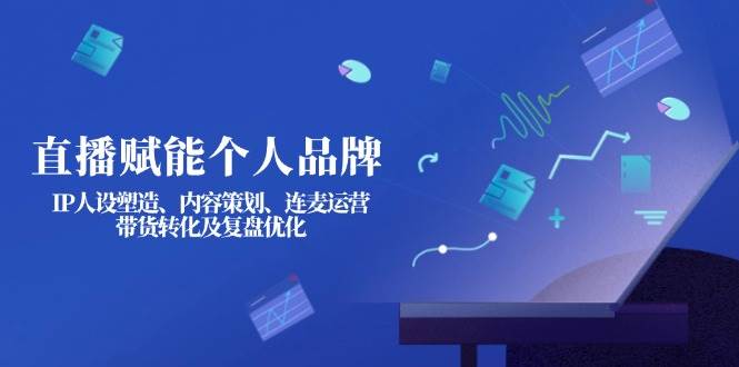 （14158期）直播赋能个人品牌：IP人设塑造、内容策划、连麦运营、带货转化及复盘优化网赚项目-副业赚钱-互联网创业-资源整合南风学院