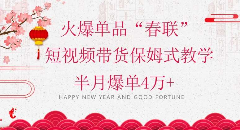 蓝海风口项目，火爆单品“春联”短视频带货保姆式教学，半月爆单4万+【揭秘】网赚项目-副业赚钱-互联网创业-资源整合南风学院