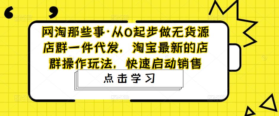 网淘那些事·从0起步做无货源店群一件代发，淘宝最新的店群操作玩法，快速启动销售网赚项目-副业赚钱-互联网创业-资源整合南风学院