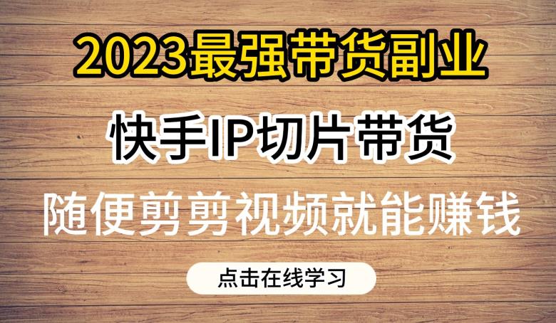 2023最强带货副业快手IP切片带货，门槛低，0粉丝也可以进行，随便剪剪视频就能赚钱网赚项目-副业赚钱-互联网创业-资源整合南风学院