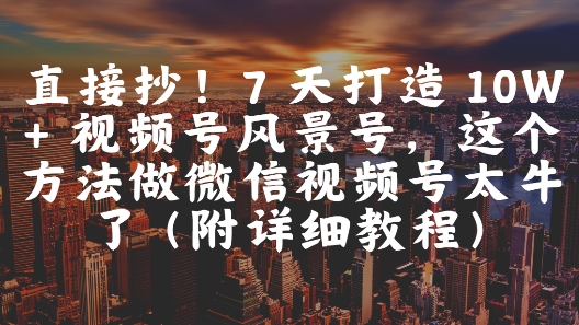 直接抄！7 天打造 10W + 视频号风景号，这个方法做微信视频号太牛了(附详细教程)网赚项目-副业赚钱-互联网创业-资源整合南风学院