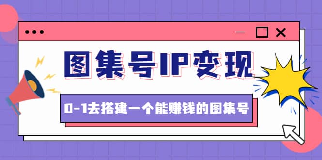 图集号IP变现，0-1去搭建一个能ZQ的图集号（文档+资料+视频）无水印网赚项目-副业赚钱-互联网创业-资源整合南风学院