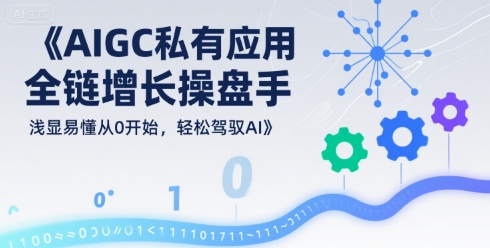 AIGC私有化应用全链增长操盘手，浅显易懂从0开始，轻松驾驭AI网赚项目-副业赚钱-互联网创业-资源整合南风学院