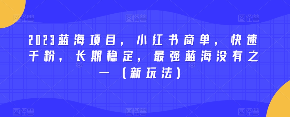 2023蓝海项目，小红书商单，快速千粉，长期稳定，最强蓝海没有之一（新玩法）网赚项目-副业赚钱-互联网创业-资源整合南风学院