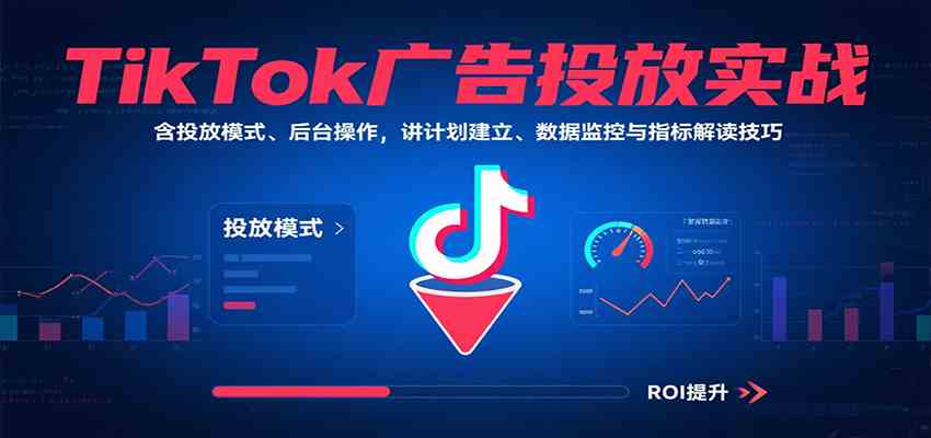 TikTok广告投放实战，含投放模式、后台操作，讲计划建立、数据监控与指标解读技巧网赚项目-副业赚钱-互联网创业-资源整合南风学院