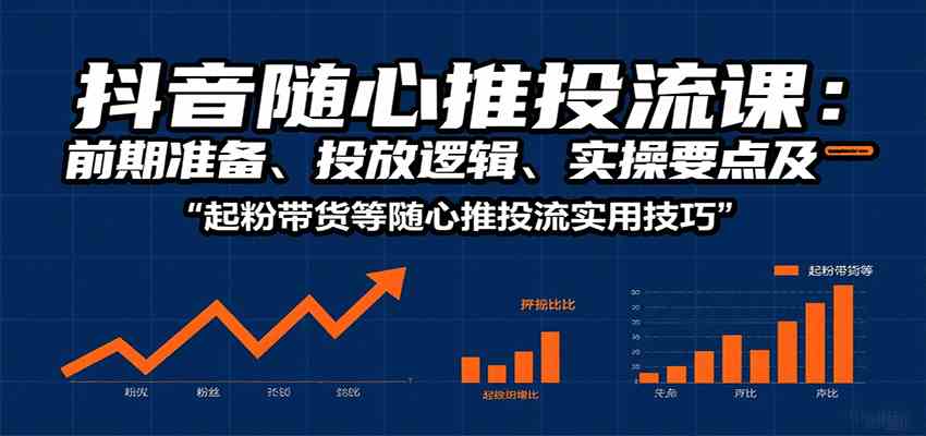 抖音随心推投流课：前期准备、投放逻辑、实操要点及起粉带货等随心推投流实用技巧网赚项目-副业赚钱-互联网创业-资源整合南风学院