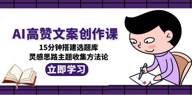 （15157期）AI高赞文案创作课，15分钟搭建选题库，灵感思路主题收集方法论网赚项目-副业赚钱-互联网创业-资源整合南风学院
