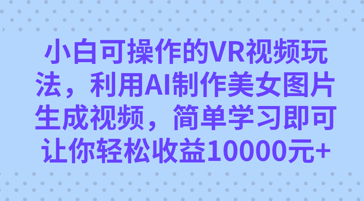 小白可操作的VR视频玩法,利用AI制作美女图片生成视频,你轻松收益10000+网赚项目-副业赚钱-互联网创业-资源整合南风学院