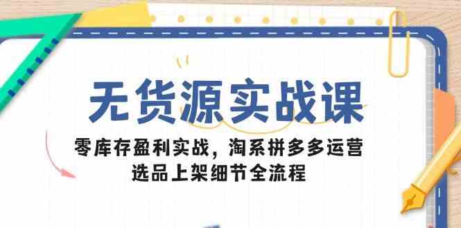 无货源实战课：零库存盈利实战，淘系拼多多运营，选品上架细节全流程网赚项目-副业赚钱-互联网创业-资源整合南风学院