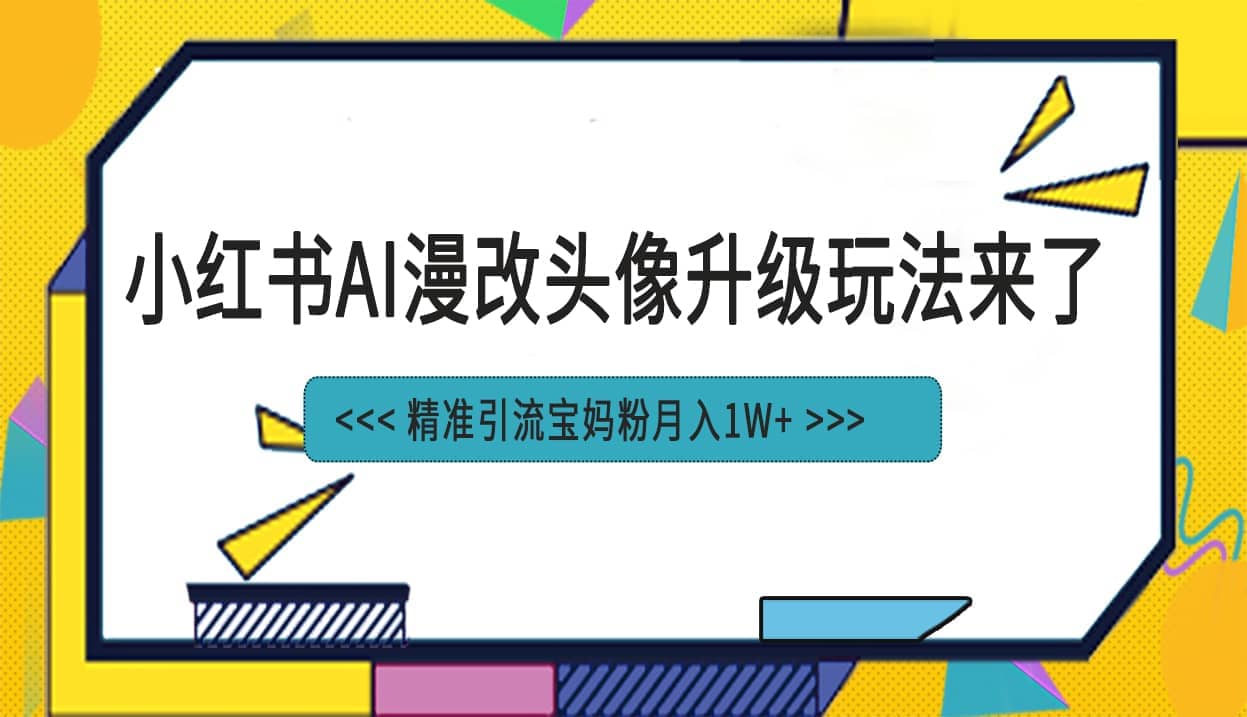 小红书最新AI漫改头像项目，精准引流宝妈粉，月入1w+网赚项目-副业赚钱-互联网创业-资源整合南风学院