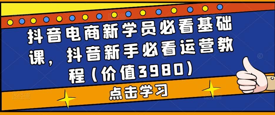 抖音电商新学员必看基础课，抖音新手必看运营教程(价值3980)网赚项目-副业赚钱-互联网创业-资源整合南风学院