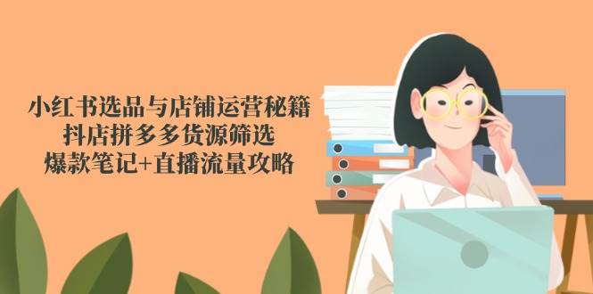 （14896期）小红书选品与店铺运营秘籍，抖店拼多多货源筛选，爆款笔记+直播流量攻略网赚项目-副业赚钱-互联网创业-资源整合南风学院