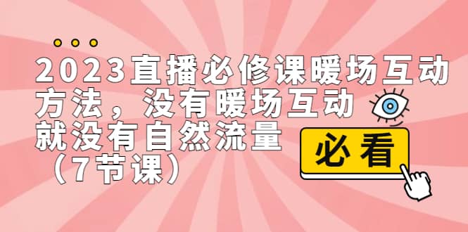 2023直播·必修课暖场互动方法，没有暖场互动，就没有自然流量（7节课）网赚项目-副业赚钱-互联网创业-资源整合南风学院