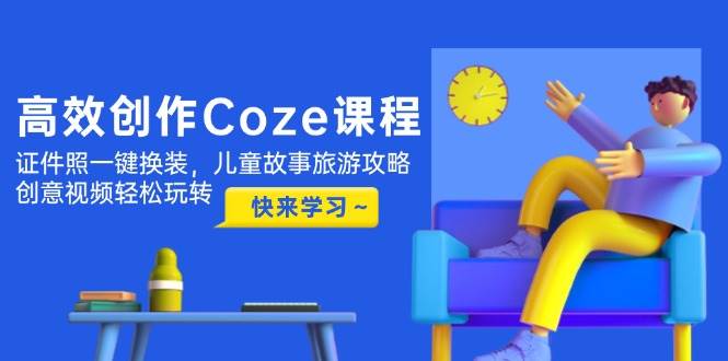 （14707期）高效创作Coze课程，证件照一键换装，儿童故事旅游攻略，创意视频轻松玩转网赚项目-副业赚钱-互联网创业-资源整合南风学院