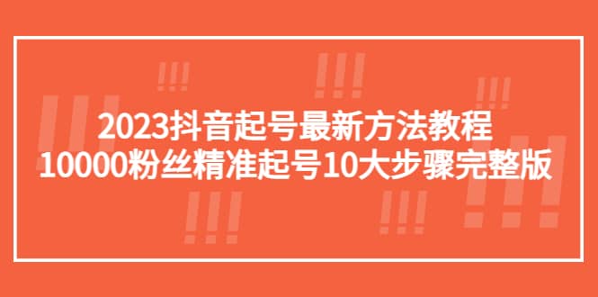 2023抖音起号最新方法教程：10000粉丝精准起号10大步骤完整版网赚项目-副业赚钱-互联网创业-资源整合南风学院