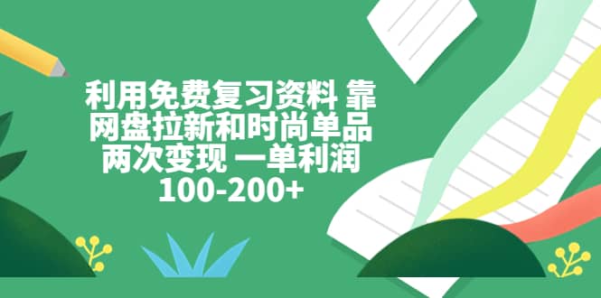 利用免费复习资料 靠网盘拉新和时尚单品两次变现 一单利润100-200+网赚项目-副业赚钱-互联网创业-资源整合南风学院