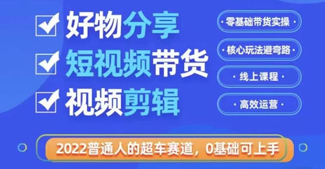 2022普通人的超车赛道「好物分享短视频带货」利用业余时间赚钱（价值398）网赚项目-副业赚钱-互联网创业-资源整合南风学院