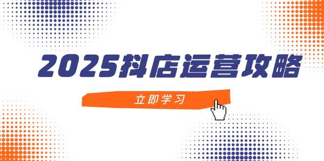 （14622期）2025抖店运营攻略，掌握抖店技巧，打造月销百万，新手入门到精通网赚项目-副业赚钱-互联网创业-资源整合南风学院