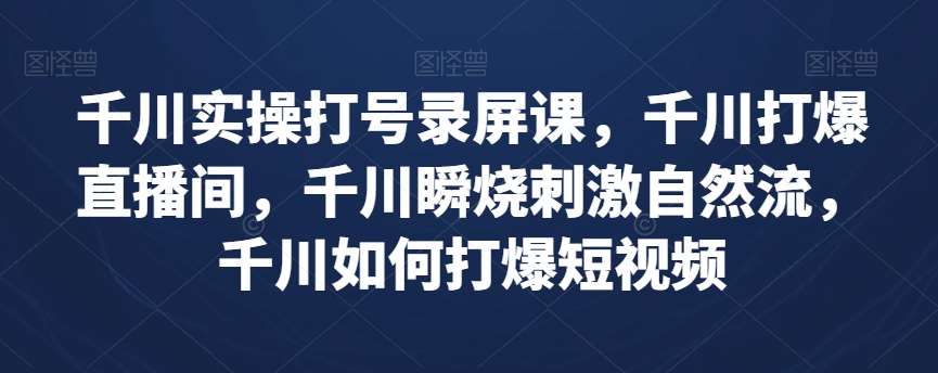 千川实操打号录屏课，千川打爆直播间，千川瞬烧刺激自然流，千川如何打爆短视频网赚项目-副业赚钱-互联网创业-资源整合南风学院