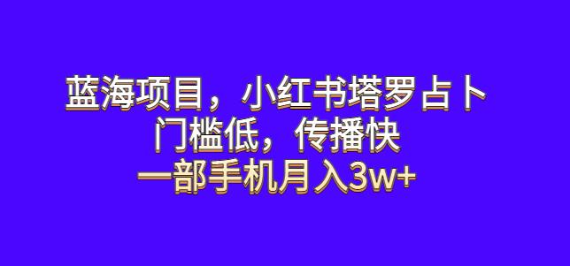 蓝海项目，小红书塔罗占卜，门槛低，传播快，一部手机月入3w+【揭秘】网赚项目-副业赚钱-互联网创业-资源整合南风学院
