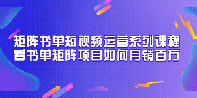 矩阵书单短视频运营系列课程，看书单矩阵项目如何月销百万（20节视频课）网赚项目-副业赚钱-互联网创业-资源整合南风学院