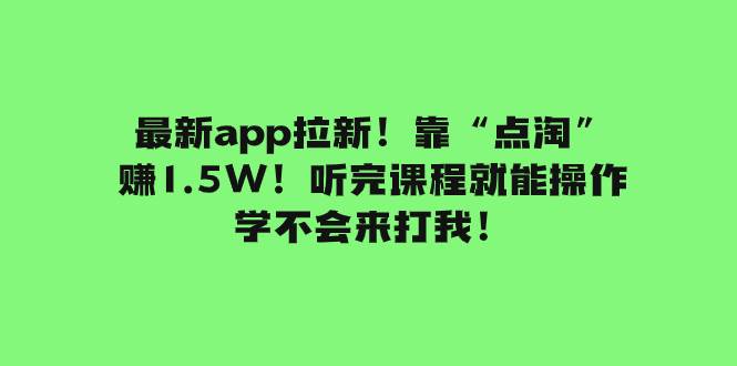 （7787期）最新app拉新！靠“点淘”赚1.5W！听完课程就能操作！学不会来打我！网赚项目-副业赚钱-互联网创业-资源整合南风学院