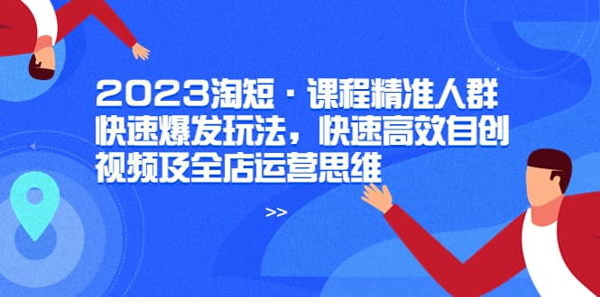 2023淘短·课程精准人群快速爆发玩法，快速高效自创视频及全店运营思维网赚项目-副业赚钱-互联网创业-资源整合南风学院