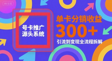 号卡推广源头系统，单卡分销收益3张+，引流到变现全流程拆解【揭秘】网赚项目-副业赚钱-互联网创业-资源整合南风学院