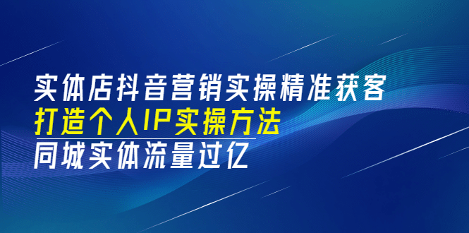 实体店抖音营销实操精准获客、打造个人IP实操方法，同城实体流量过亿(53节)网赚项目-副业赚钱-互联网创业-资源整合南风学院