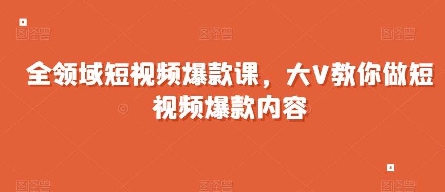 全领域短视频爆款课，全网两千万粉丝大V教你做短视频爆款内容网赚项目-副业赚钱-互联网创业-资源整合南风学院