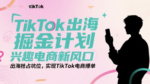 TikTok出海掘金计划，兴趣电商新风口，出海抢占坑位，实现TikTok电商爆单网赚项目-副业赚钱-互联网创业-资源整合南风学院