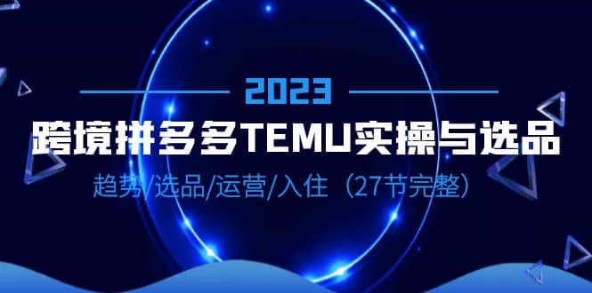 2023跨境·拼多多·TEMU实操与选品，趋势·选品·运营·入住（27节完整）网赚项目-副业赚钱-互联网创业-资源整合南风学院