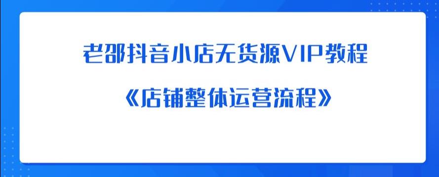 老邵抖音小店无货源VIP教程：《店铺整体运营流程》网赚项目-副业赚钱-互联网创业-资源整合南风学院