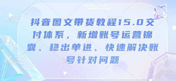 抖音图文带货教程15.0交付体系，新增账号运营锦囊、稳出单进、快速解决账号针对问题网赚项目-副业赚钱-互联网创业-资源整合南风学院