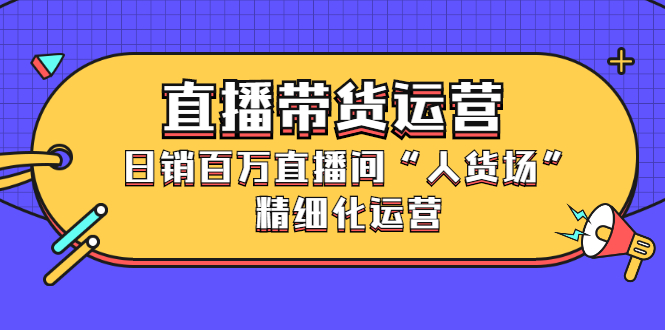 直播带货运营，销百万直播间“人货场”精细化运营网赚项目-副业赚钱-互联网创业-资源整合南风学院