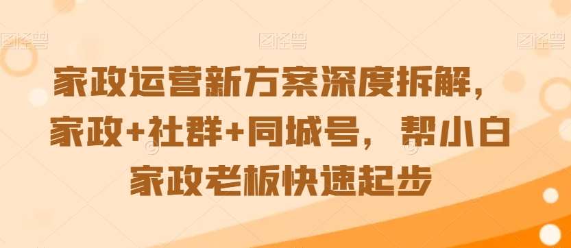 家政运营新方案深度拆解，家政+社群+同城号，帮小白家政老板快速起步网赚项目-副业赚钱-互联网创业-资源整合南风学院