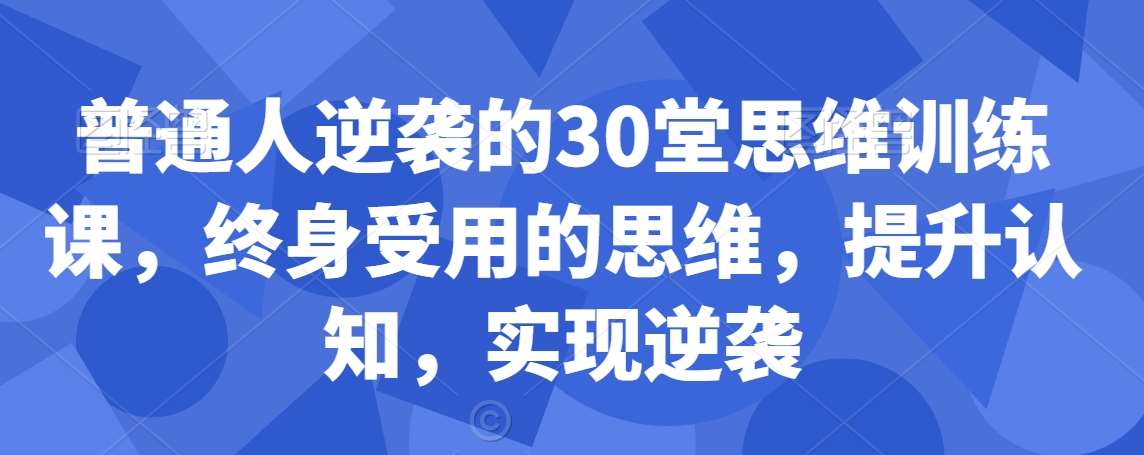 普通人逆袭的30堂思维训练课，​终身受用的思维，提升认知，实现逆袭网赚项目-副业赚钱-互联网创业-资源整合南风学院
