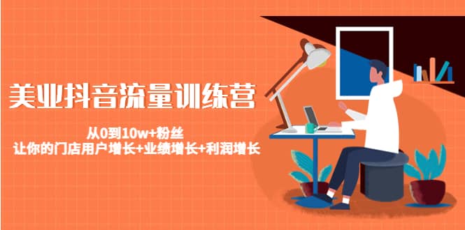 美业抖音流量训练营：从0到10w+粉丝 让你的门店用户增长+业绩增长+利润增长网赚项目-副业赚钱-互联网创业-资源整合南风学院