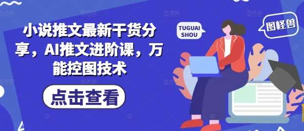 小说推文最新干货分享，AI推文进阶课，万能控图技术网赚项目-副业赚钱-互联网创业-资源整合南风学院