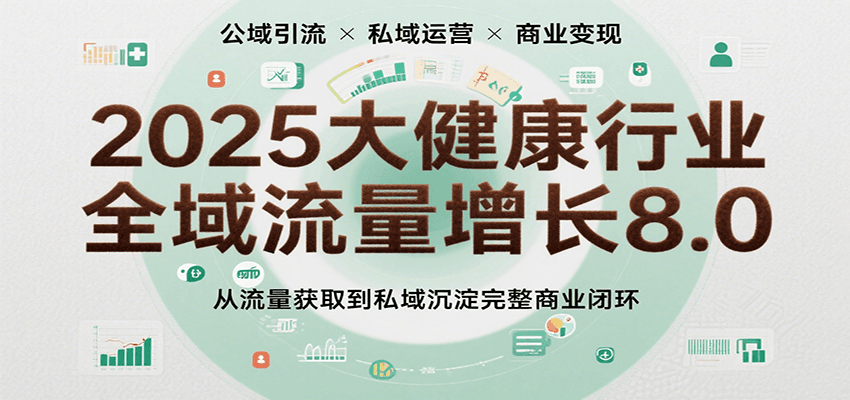 2025大健康行业全域流量增长8.0，从流量获取到私域沉淀完整商业闭环网赚项目-副业赚钱-互联网创业-资源整合南风学院